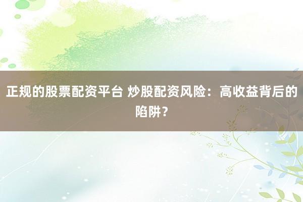 正规的股票配资平台 炒股配资风险：高收益背后的陷阱？