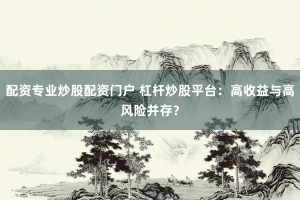 配资专业炒股配资门户 杠杆炒股平台：高收益与高风险并存？