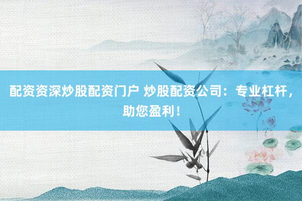 配资资深炒股配资门户 炒股配资公司：专业杠杆，助您盈利！