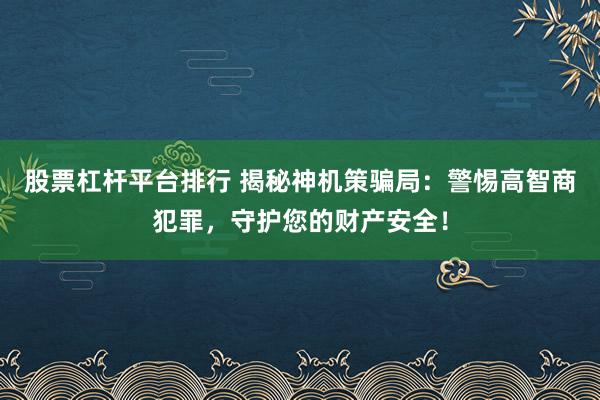 股票杠杆平台排行 揭秘神机策骗局：警惕高智商犯罪，守护您的财产安全！