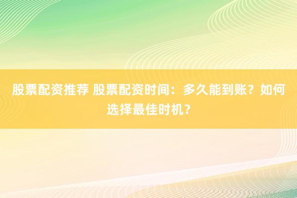 股票配资推荐 股票配资时间：多久能到账？如何选择最佳时机？