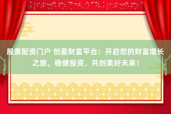 股票配资门户 创盈财富平台：开启您的财富增长之旅，稳健投资，共创美好未来！