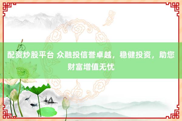 配资炒股平台 众融投信誉卓越，稳健投资，助您财富增值无忧