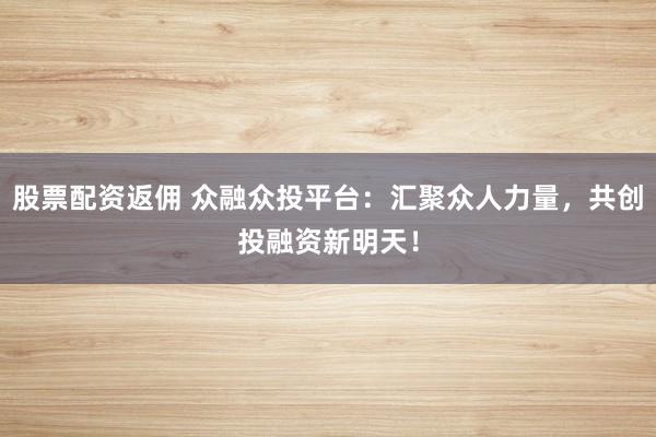 股票配资返佣 众融众投平台：汇聚众人力量，共创投融资新明天！