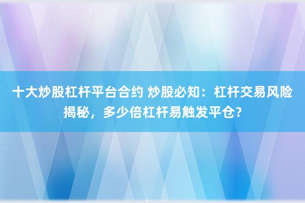 十大炒股杠杆平台合约 炒股必知：杠杆交易风险揭秘，多少倍杠杆易触发平仓？