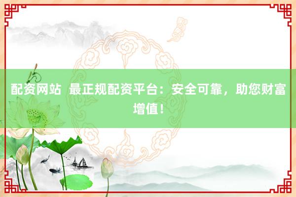 配资网站  最正规配资平台：安全可靠，助您财富增值！