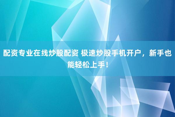 配资专业在线炒股配资 极速炒股手机开户，新手也能轻松上手！