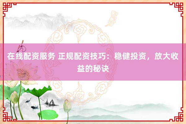 在线配资服务 正规配资技巧：稳健投资，放大收益的秘诀