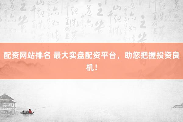 配资网站排名 最大实盘配资平台，助您把握投资良机！