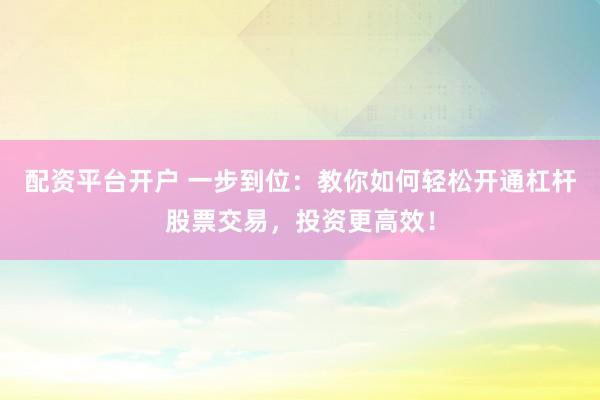 配资平台开户 一步到位：教你如何轻松开通杠杆股票交易，投资更高效！