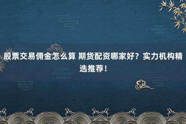 股票交易佣金怎么算 期货配资哪家好？实力机构精选推荐！