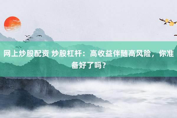 网上炒股配资 炒股杠杆：高收益伴随高风险，你准备好了吗？
