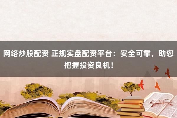 网络炒股配资 正规实盘配资平台：安全可靠，助您把握投资良机！