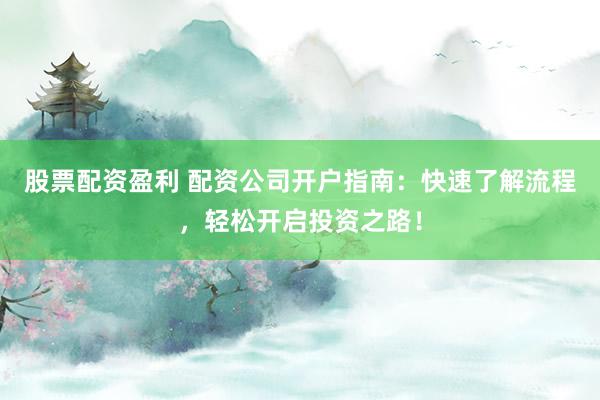 股票配资盈利 配资公司开户指南：快速了解流程，轻松开启投资之路！