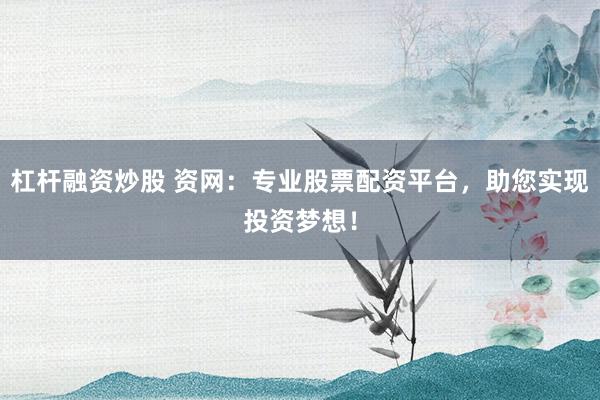 杠杆融资炒股 资网：专业股票配资平台，助您实现投资梦想！