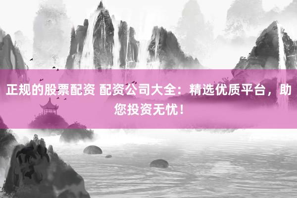 正规的股票配资 配资公司大全：精选优质平台，助您投资无忧！