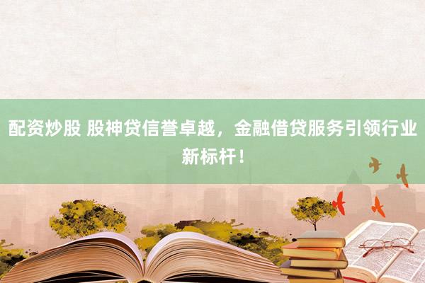 配资炒股 股神贷信誉卓越，金融借贷服务引领行业新标杆！