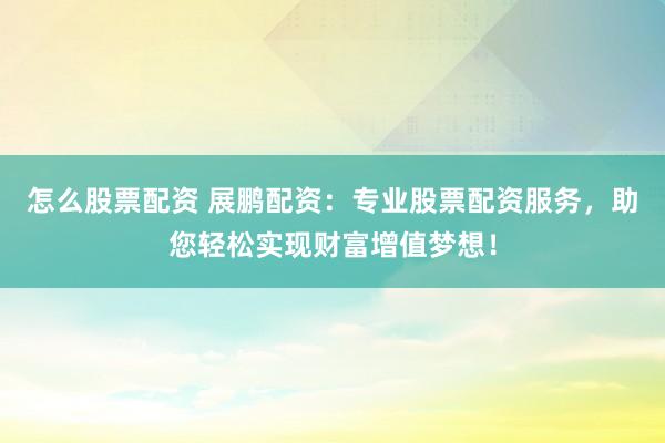 怎么股票配资 展鹏配资：专业股票配资服务，助您轻松实现财富增值梦想！