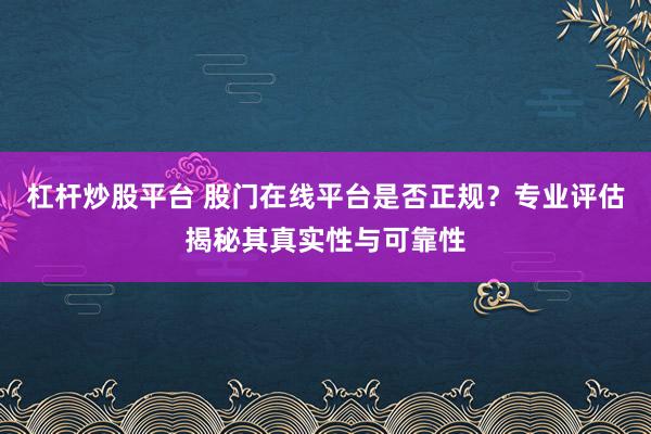杠杆炒股平台 股门在线平台是否正规？专业评估揭秘其真实性与可靠性