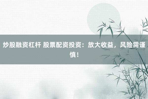 炒股融资杠杆 股票配资投资：放大收益，风险需谨慎！