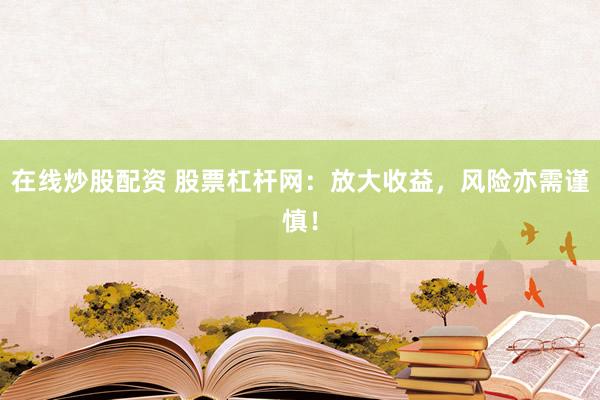 在线炒股配资 股票杠杆网：放大收益，风险亦需谨慎！