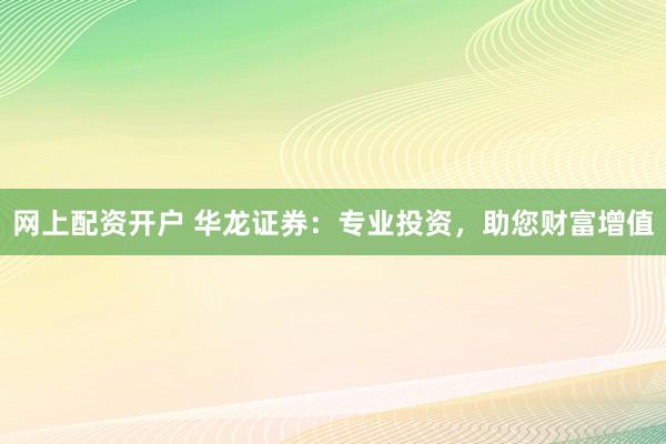 网上配资开户 华龙证券：专业投资，助您财富增值