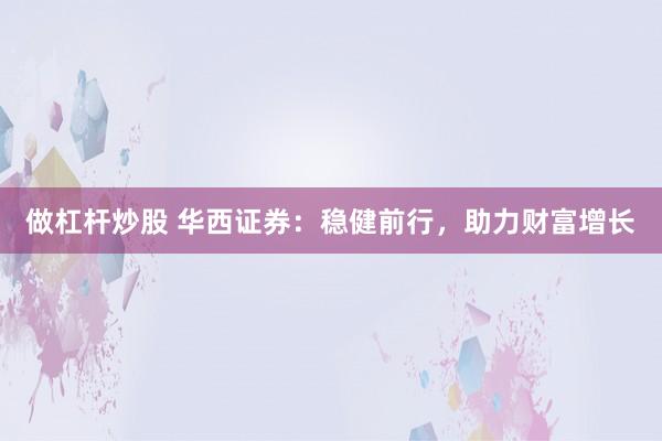 做杠杆炒股 华西证券：稳健前行，助力财富增长