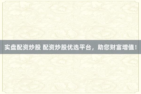 实盘配资炒股 配资炒股优选平台，助您财富增值！