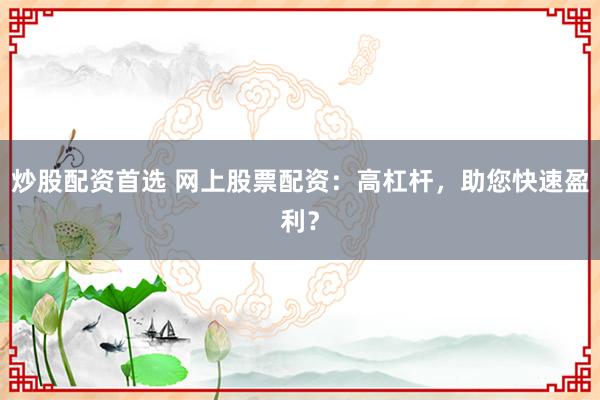 炒股配资首选 网上股票配资：高杠杆，助您快速盈利？