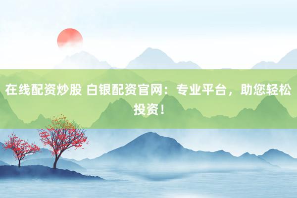 在线配资炒股 白银配资官网：专业平台，助您轻松投资！