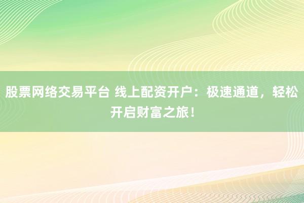 股票网络交易平台 线上配资开户：极速通道，轻松开启财富之旅！