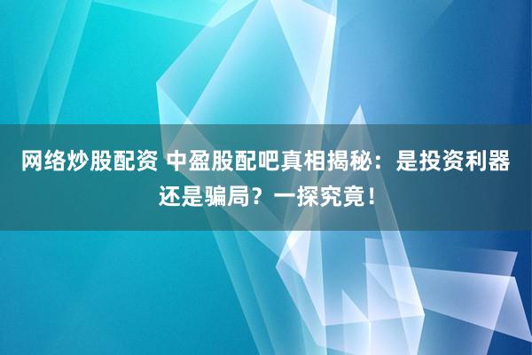 网络炒股配资 中盈股配吧真相揭秘：是投资利器还是骗局？一探究竟！