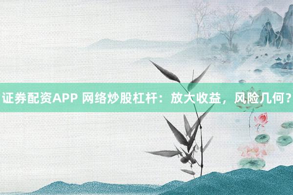 证券配资APP 网络炒股杠杆：放大收益，风险几何？