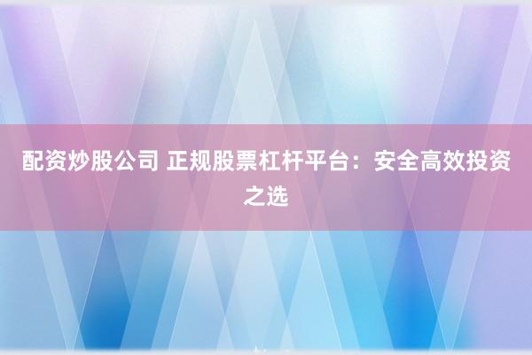配资炒股公司 正规股票杠杆平台：安全高效投资之选