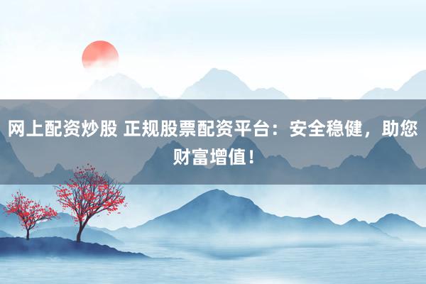 网上配资炒股 正规股票配资平台：安全稳健，助您财富增值！