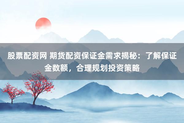 股票配资网 期货配资保证金需求揭秘：了解保证金数额，合理规划投资策略