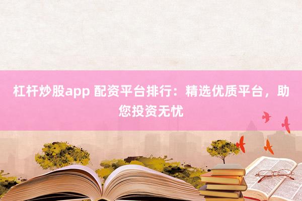 杠杆炒股app 配资平台排行：精选优质平台，助您投资无忧