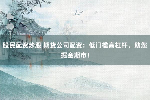 股民配资炒股 期货公司配资：低门槛高杠杆，助您掘金期市！