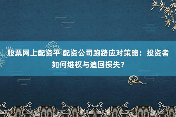 股票网上配资平 配资公司跑路应对策略：投资者如何维权与追回损失？