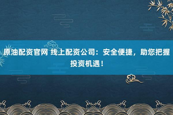 原油配资官网 线上配资公司：安全便捷，助您把握投资机遇！