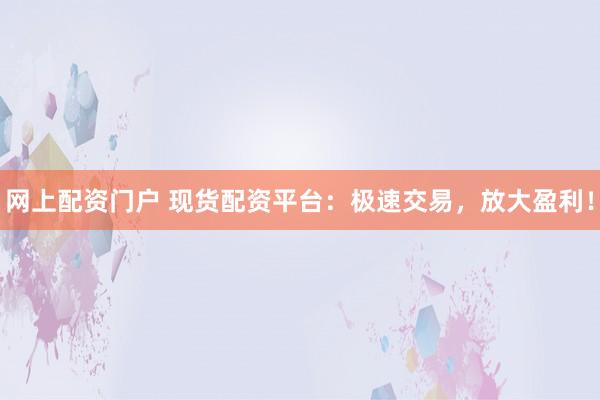 网上配资门户 现货配资平台：极速交易，放大盈利！