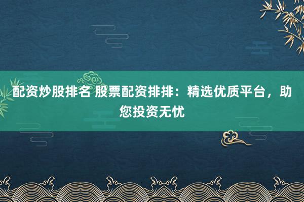 配资炒股排名 股票配资排排：精选优质平台，助您投资无忧