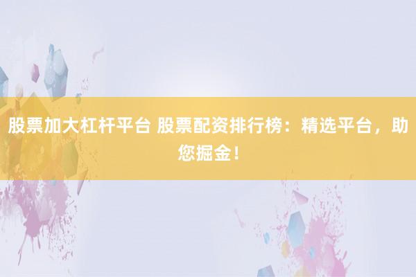 股票加大杠杆平台 股票配资排行榜：精选平台，助您掘金！