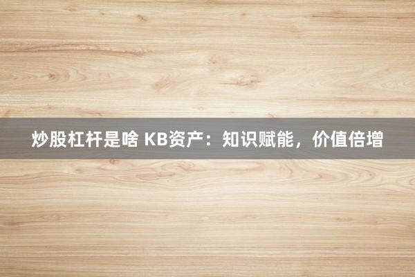 炒股杠杆是啥 KB资产：知识赋能，价值倍增