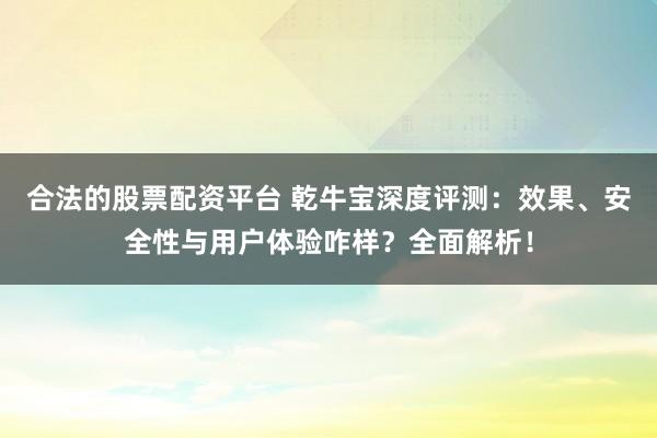合法的股票配资平台 乾牛宝深度评测：效果、安全性与用户体验咋样？全面解析！