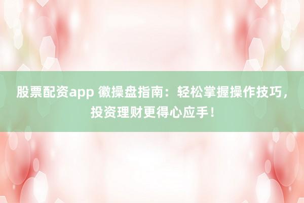 股票配资app 徽操盘指南：轻松掌握操作技巧，投资理财更得心应手！