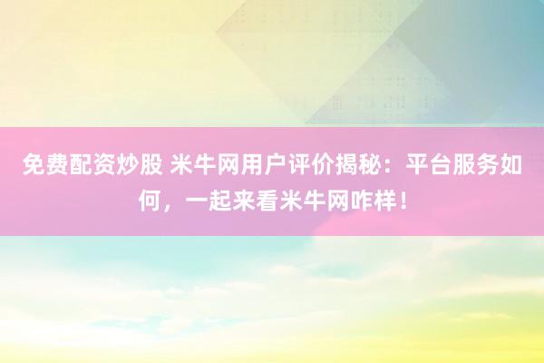免费配资炒股 米牛网用户评价揭秘：平台服务如何，一起来看米牛网咋样！