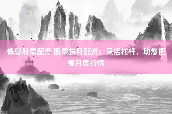 低息股票配资 股票按月配资：灵活杠杆，助您把握月度行情