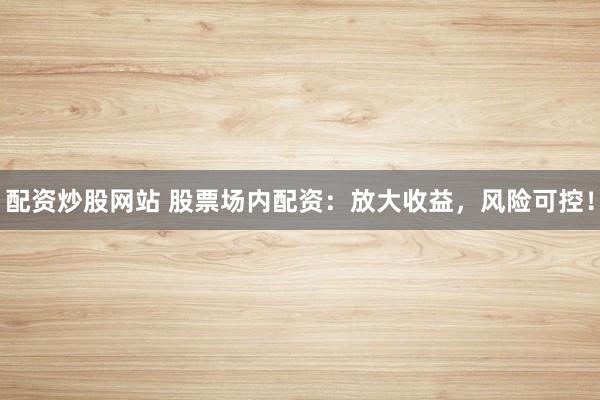 配资炒股网站 股票场内配资：放大收益，风险可控！