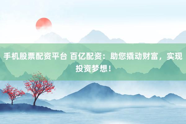 手机股票配资平台 百亿配资：助您撬动财富，实现投资梦想！